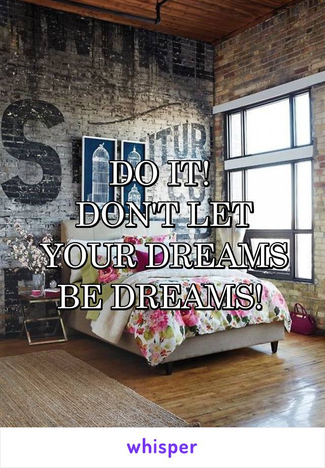 DO IT! 
DON'T LET YOUR DREAMS BE DREAMS! 
