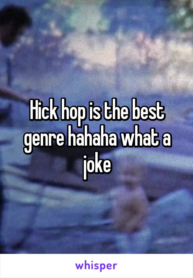 Hick hop is the best genre hahaha what a joke