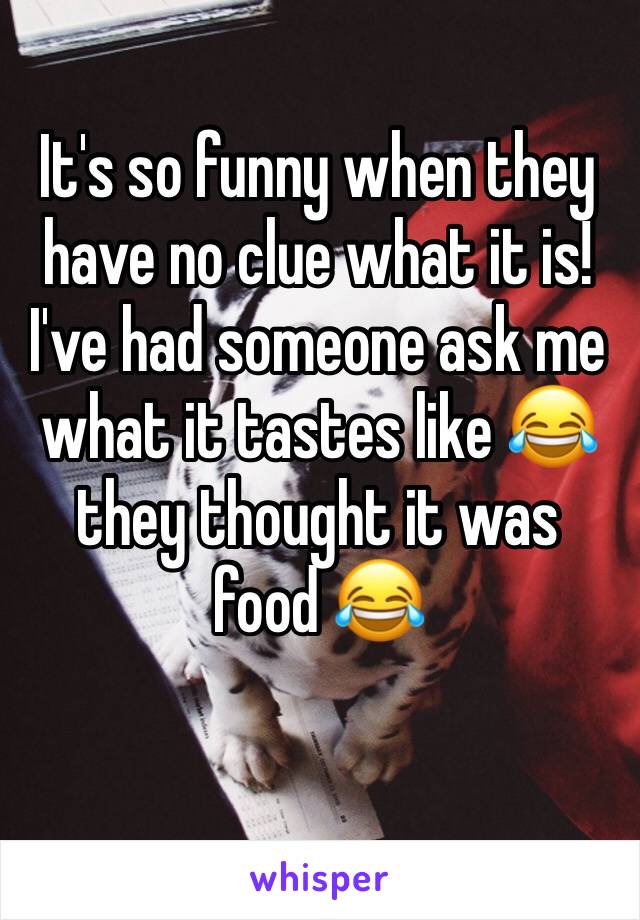 It's so funny when they have no clue what it is! I've had someone ask me what it tastes like 😂 they thought it was food 😂