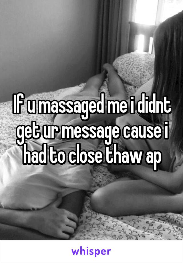 If u massaged me i didnt get ur message cause i had to close thaw ap