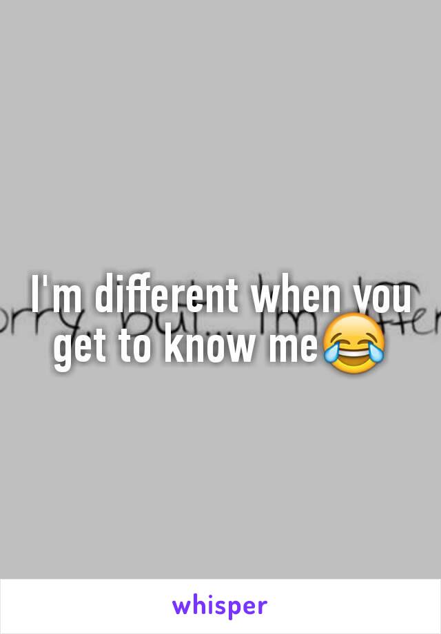 I'm different when you get to know me😂