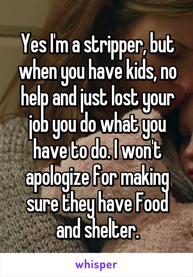 Yes I'm a stripper, but when you have kids, no help and just lost your job you do what you have to do. I won't apologize for making sure they have Food and shelter.
