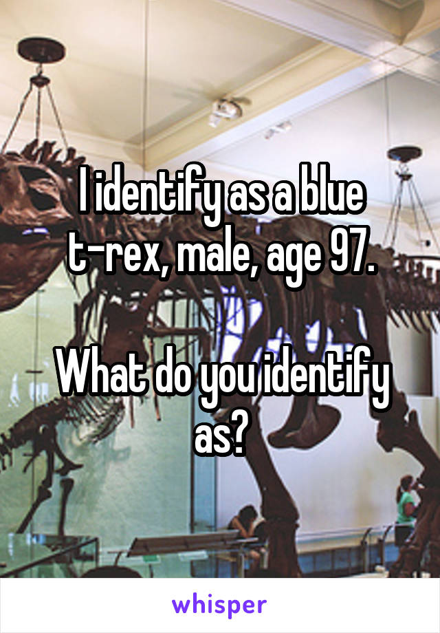 I identify as a blue
 t-rex, male, age 97. 

What do you identify as?
