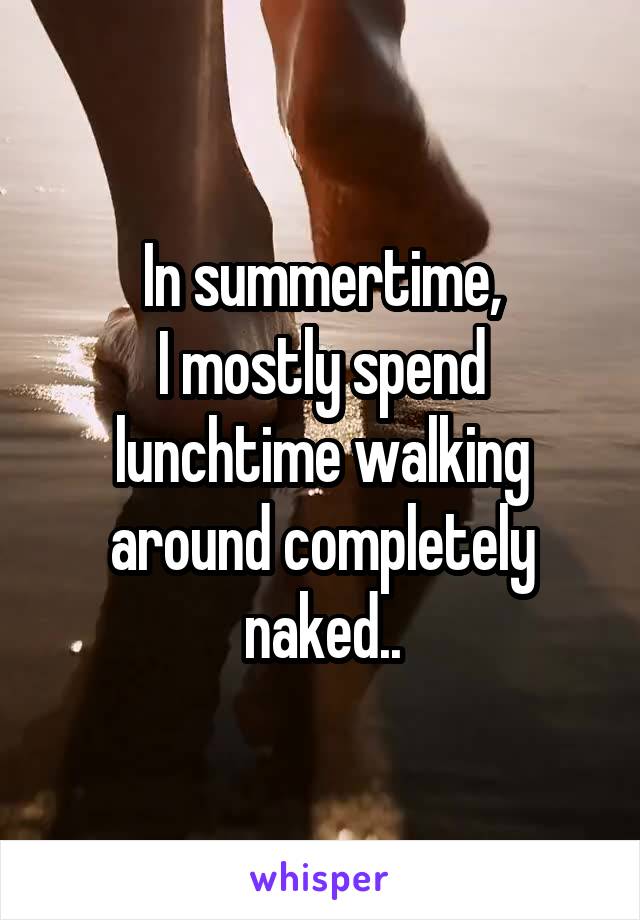 In summertime,
I mostly spend lunchtime walking around completely naked..
