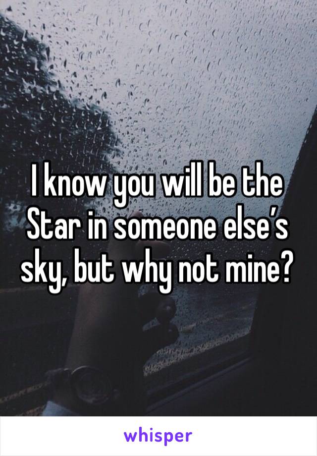I know you will be the Star in someone else’s sky, but why not mine? 