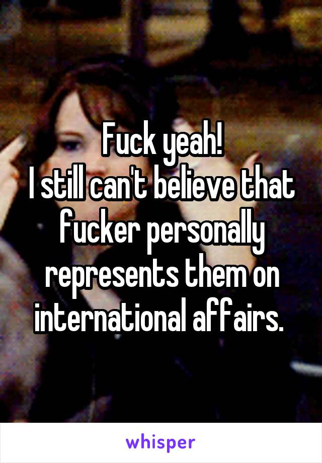 Fuck yeah!
I still can't believe that fucker personally represents them on international affairs. 