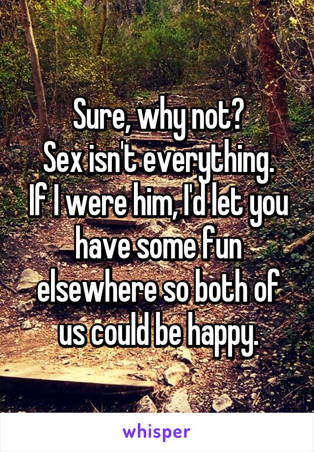 Sure, why not?
Sex isn't everything.
If I were him, I'd let you have some fun elsewhere so both of us could be happy.