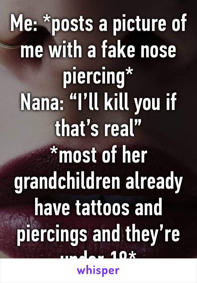 Me: *posts a picture of me with a fake nose piercing*
Nana: “I’ll kill you if that’s real”
*most of her grandchildren already have tattoos and piercings and they’re under 18*
