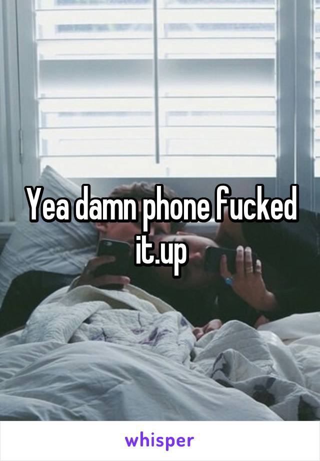Yea damn phone fucked it.up