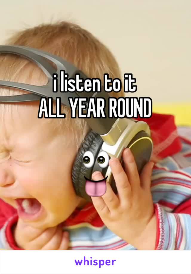 i listen to it
ALL YEAR ROUND

👀
👅