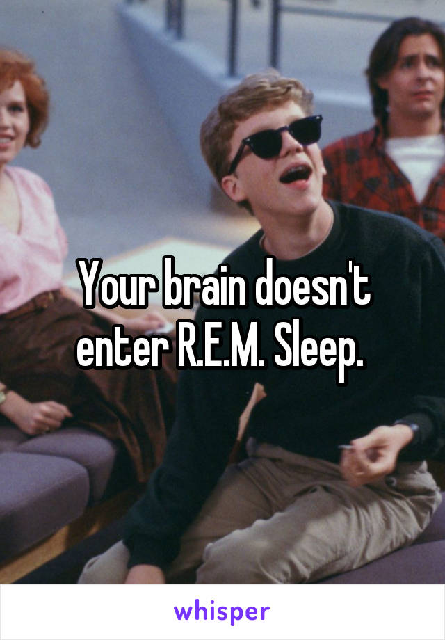Your brain doesn't enter R.E.M. Sleep. 
