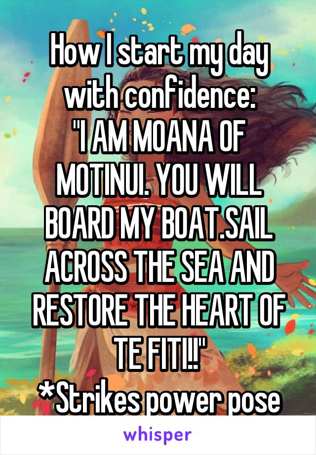 How I start my day with confidence:
"I AM MOANA OF MOTINUI. YOU WILL BOARD MY BOAT.SAIL ACROSS THE SEA AND RESTORE THE HEART OF TE FITI!!"
*Strikes power pose