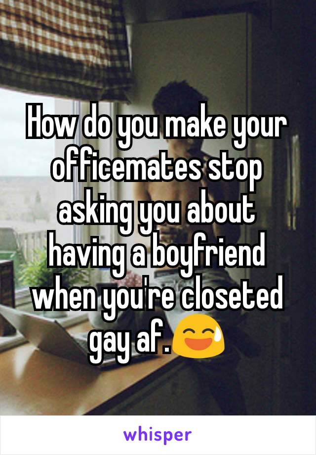 How do you make your officemates stop asking you about having a boyfriend when you're closeted gay af.😅