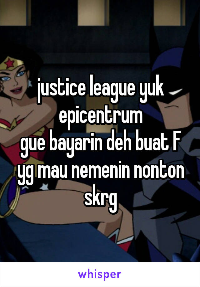 justice league yuk epicentrum
gue bayarin deh buat F yg mau nemenin nonton skrg