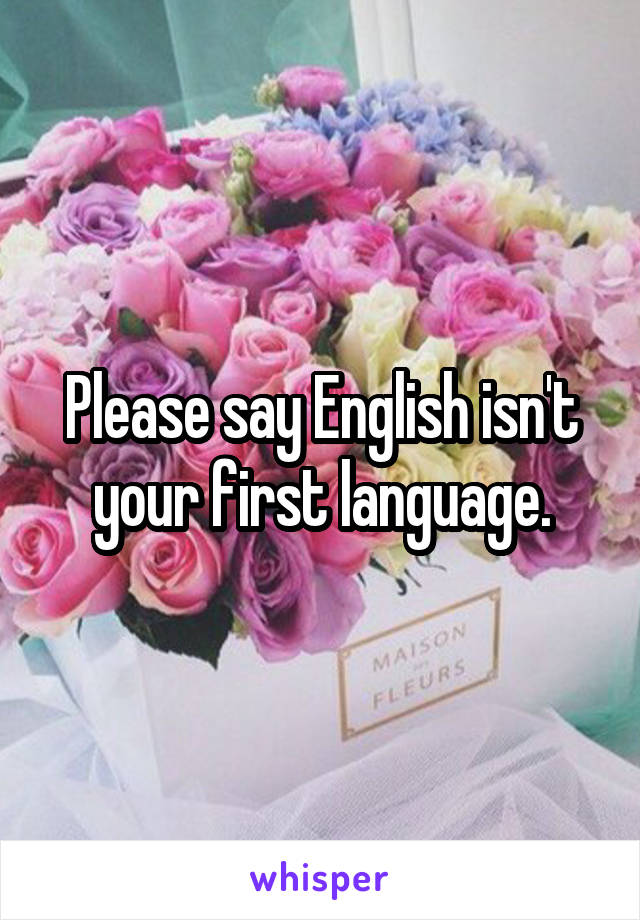 Please say English isn't your first language.