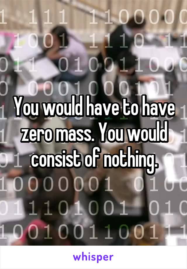 You would have to have zero mass. You would consist of nothing.
