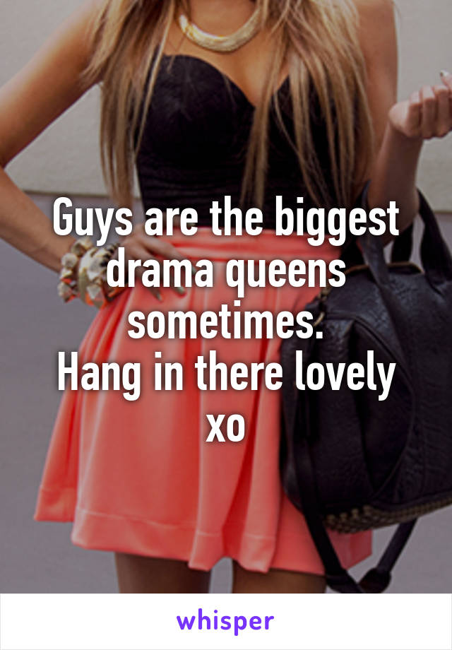 Guys are the biggest drama queens sometimes.
Hang in there lovely xo
