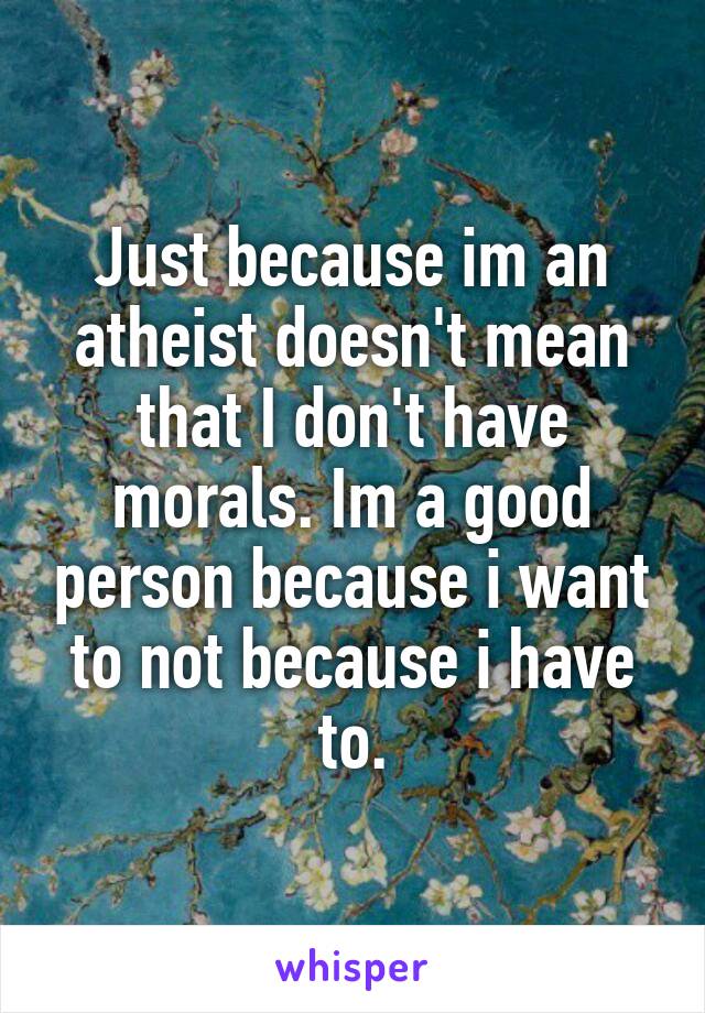 Just because im an atheist doesn't mean that I don't have morals. Im a good person because i want to not because i have to.