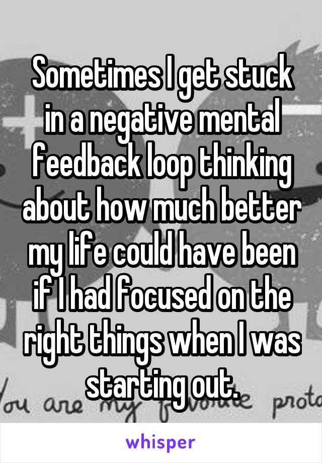 Sometimes I get stuck in a negative mental feedback loop thinking about how much better my life could have been if I had focused on the right things when I was starting out.