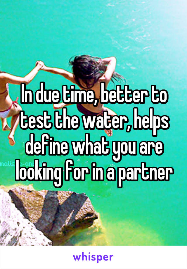 In due time, better to test the water, helps define what you are looking for in a partner