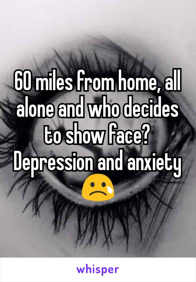 60 miles from home, all alone and who decides to show face? Depression and anxiety 😢