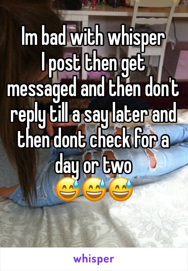 Im bad with whisper
I post then get messaged and then don't reply till a say later and then dont check for a day or two
😅😅😅