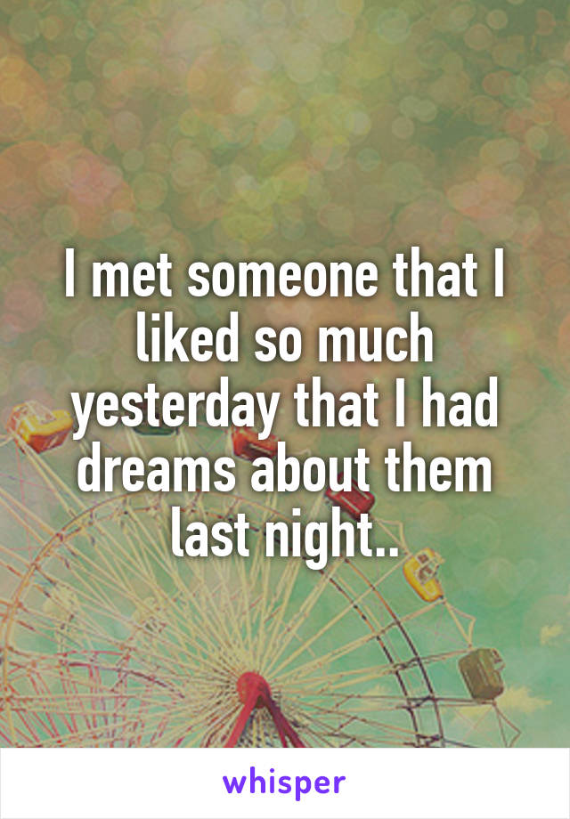 I met someone that I liked so much yesterday that I had dreams about them last night..