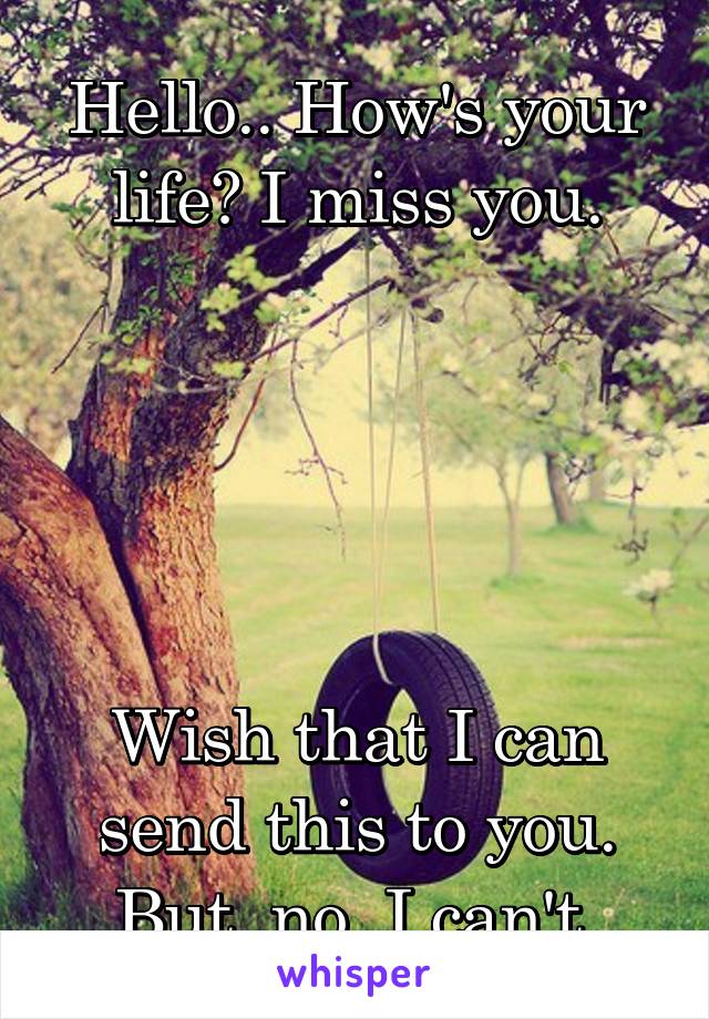 Hello.. How's your life? I miss you.





Wish that I can send this to you. But, no, I can't.