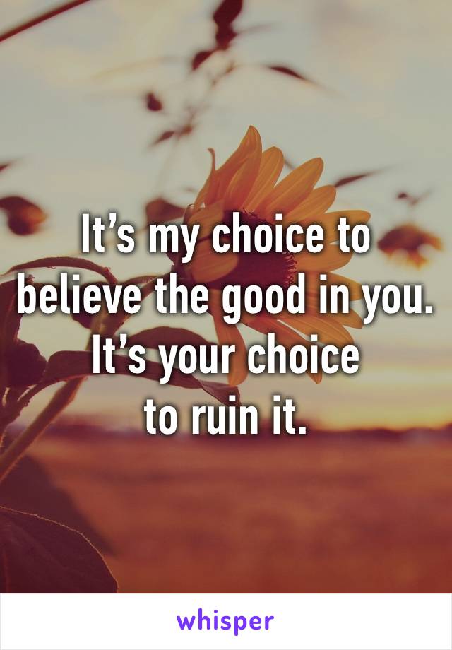 It’s my choice to 
believe the good in you. 
It’s your choice 
to ruin it. 