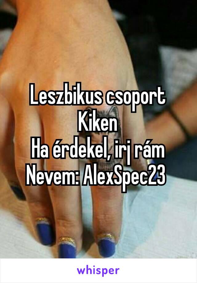 Leszbikus csoport Kiken
Ha érdekel, irj rám
Nevem: AlexSpec23 