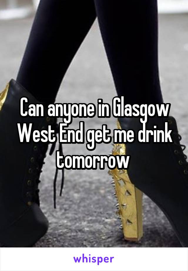 Can anyone in Glasgow West End get me drink tomorrow 