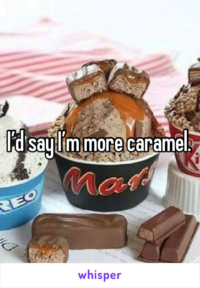I’d say I’m more caramel. 