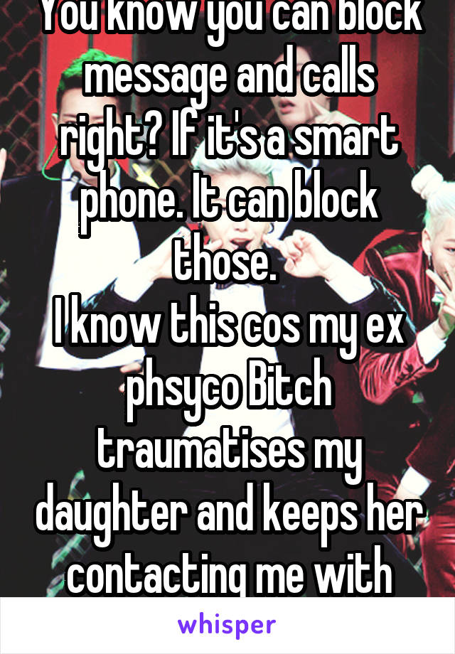 You know you can block message and calls right? If it's a smart phone. It can block those. 
I know this cos my ex phsyco Bitch traumatises my daughter and keeps her contacting me with that phone feat