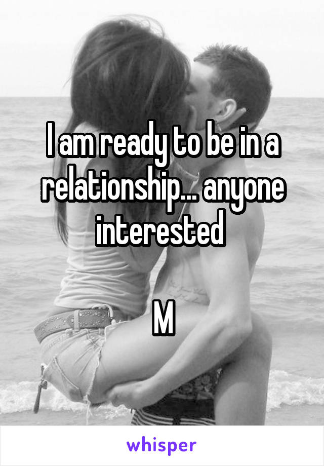 I am ready to be in a relationship... anyone interested 

M