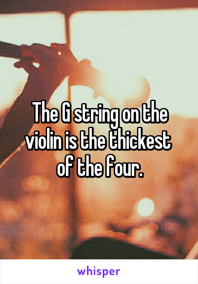The G string on the violin is the thickest 
of the four.