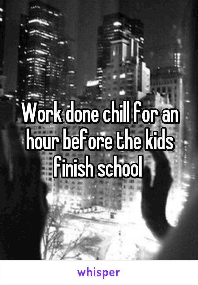 Work done chill for an hour before the kids finish school 