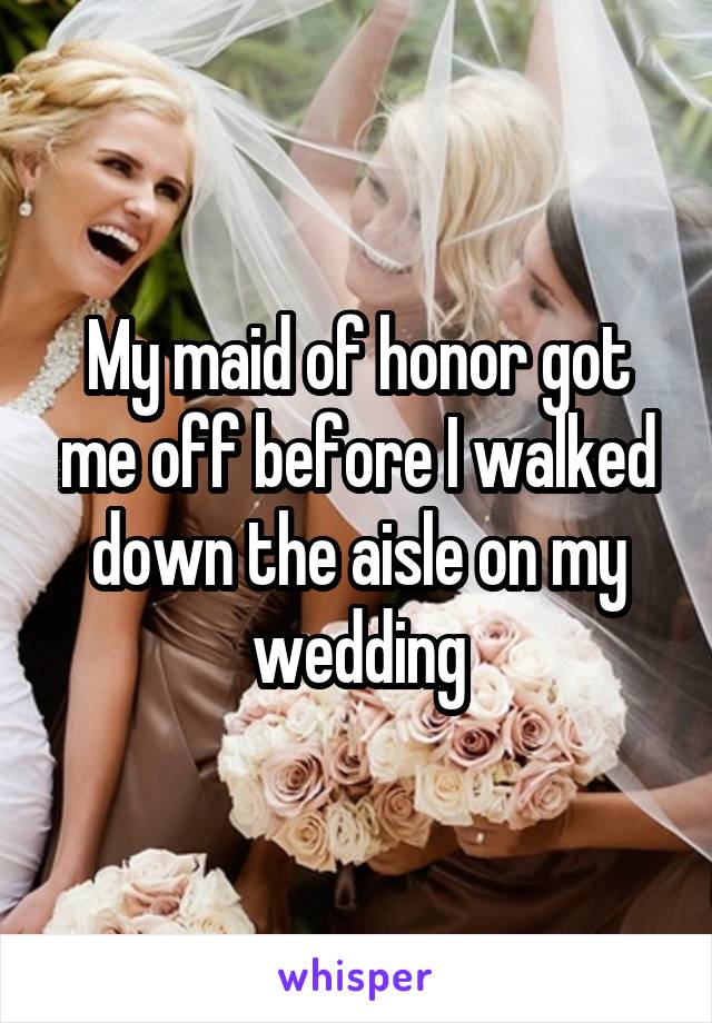 My maid of honor got me off before I walked down the aisle on my wedding