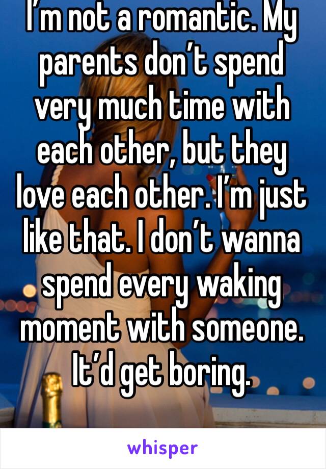 I’m not a romantic. My parents don’t spend very much time with each other, but they love each other. I’m just like that. I don’t wanna spend every waking moment with someone. It’d get boring.