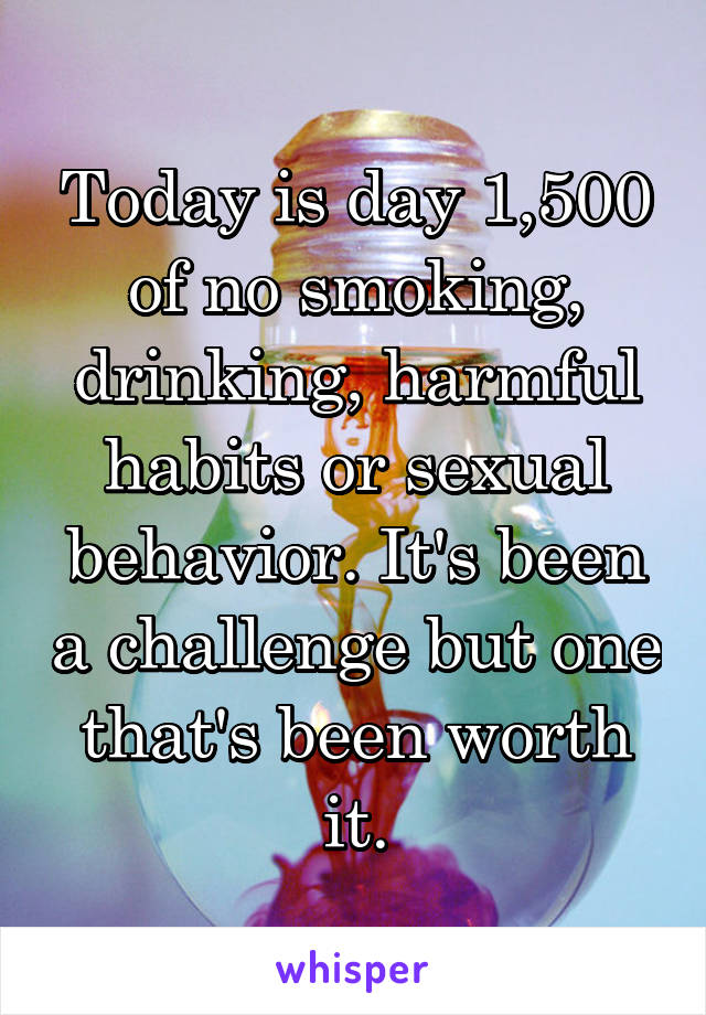 Today is day 1,500 of no smoking, drinking, harmful habits or sexual behavior. It's been a challenge but one that's been worth it.