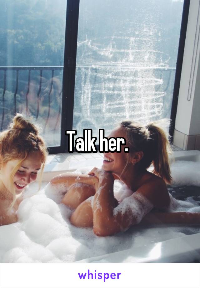 Talk her.  