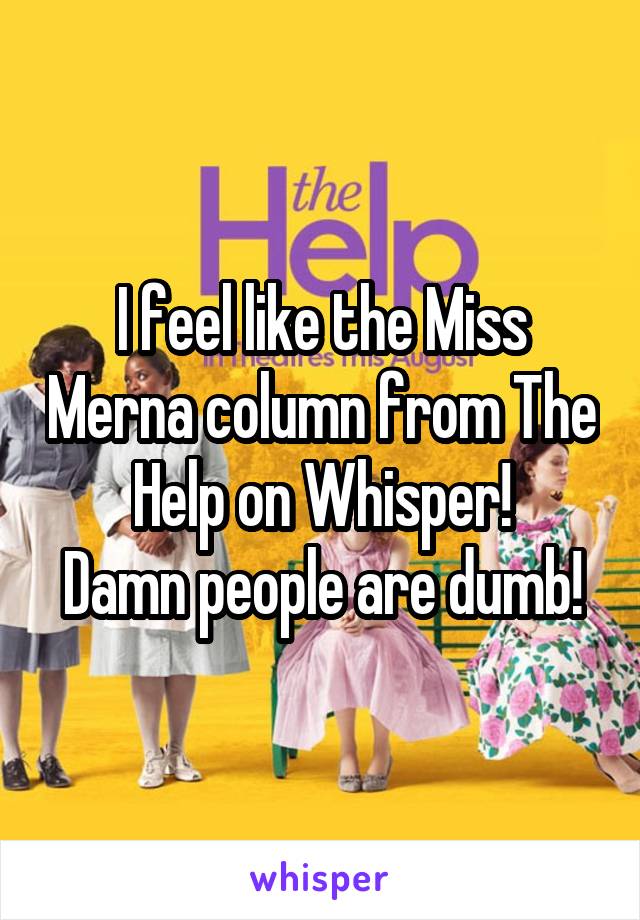 I feel like the Miss Merna column from The Help on Whisper!
Damn people are dumb!
