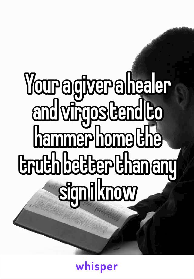Your a giver a healer and virgos tend to hammer home the truth better than any sign i know