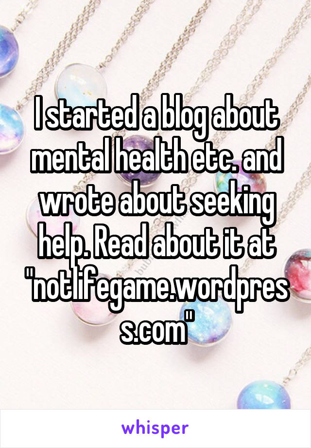 I started a blog about mental health etc. and wrote about seeking help. Read about it at "notlifegame.wordpress.com"