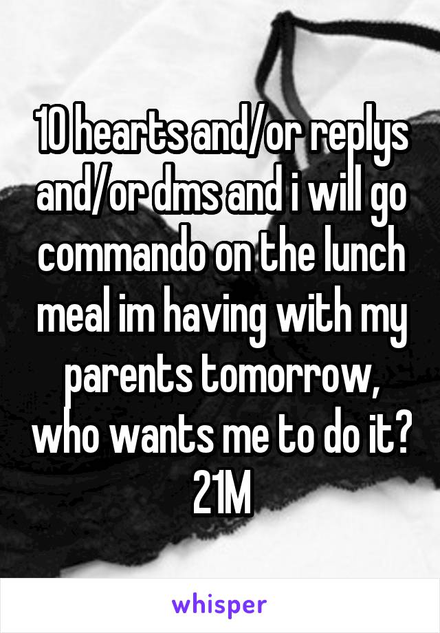 10 hearts and/or replys and/or dms and i will go commando on the lunch meal im having with my parents tomorrow, who wants me to do it?
21M