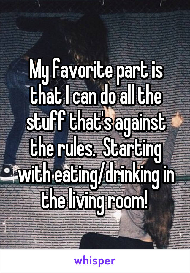 My favorite part is that I can do all the stuff that's against the rules.  Starting with eating/drinking in the living room! 