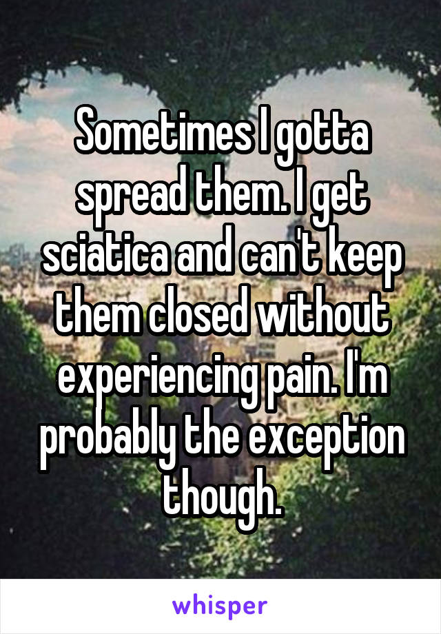 Sometimes I gotta spread them. I get sciatica and can't keep them closed without experiencing pain. I'm probably the exception though.