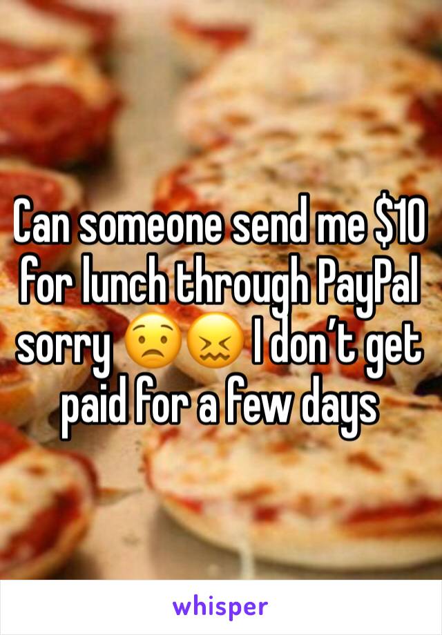 Can someone send me $10 for lunch through PayPal sorry 😟😖 I don’t get paid for a few days