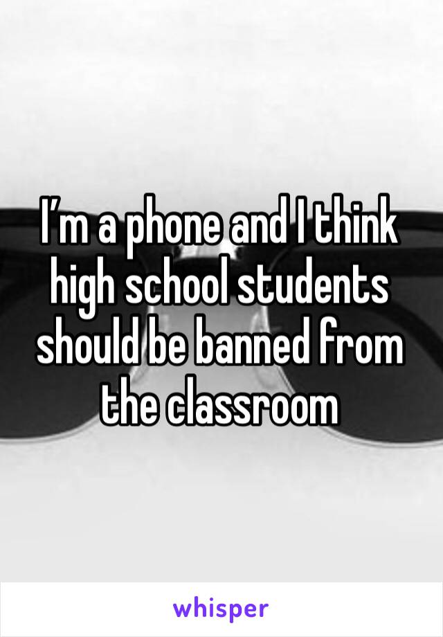 I’m a phone and I think high school students should be banned from the classroom