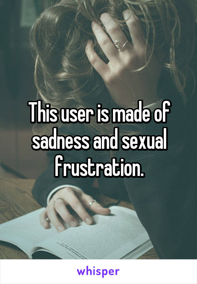 This user is made of sadness and sexual frustration.