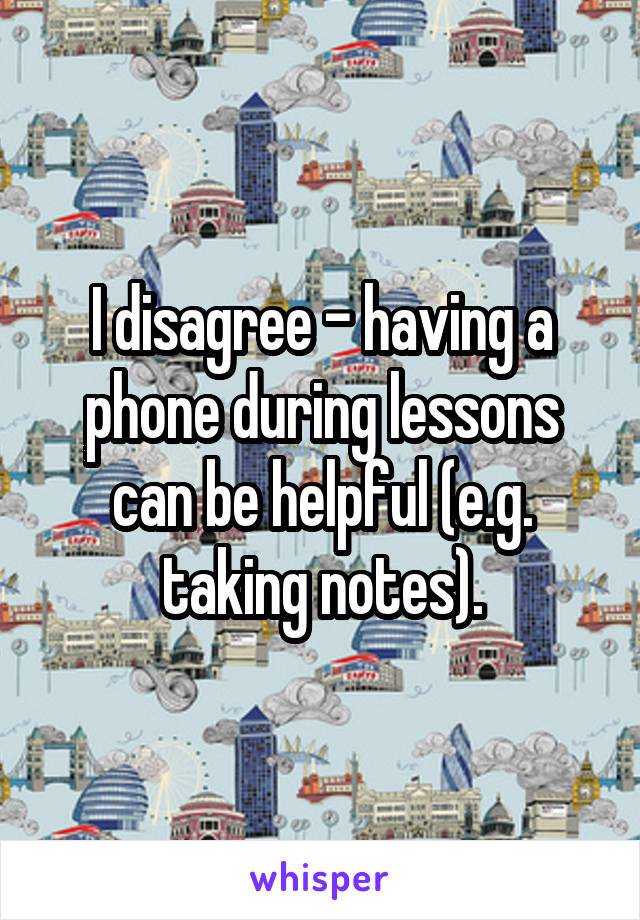 I disagree - having a phone during lessons can be helpful (e.g. taking notes).